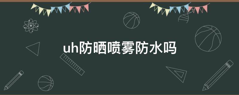 uh防晒喷雾防水吗 uh防晒喷雾防晒指数