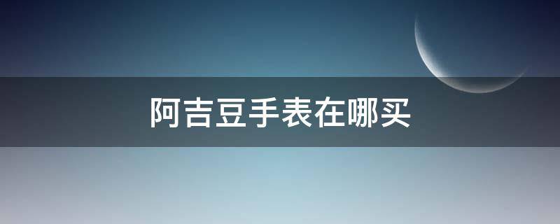 阿吉豆手表在哪买 阿吉豆官网旗舰店手表