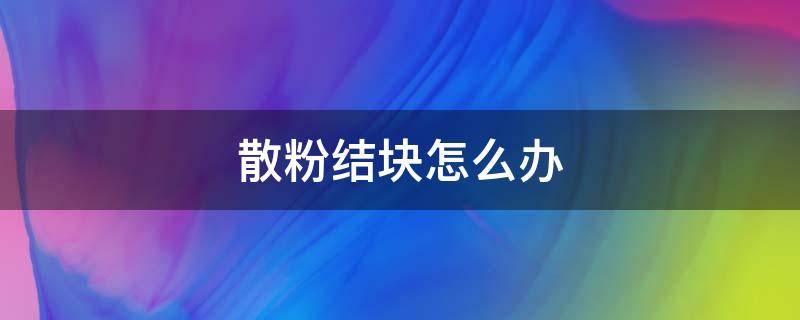 散粉结块怎么办 散粉结块了