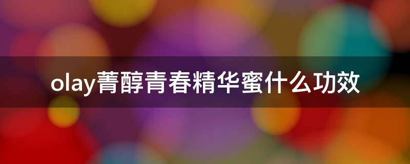 olay菁醇青春精华蜜什么功效（玉兰油菁醇青春精华蜜好用吗）