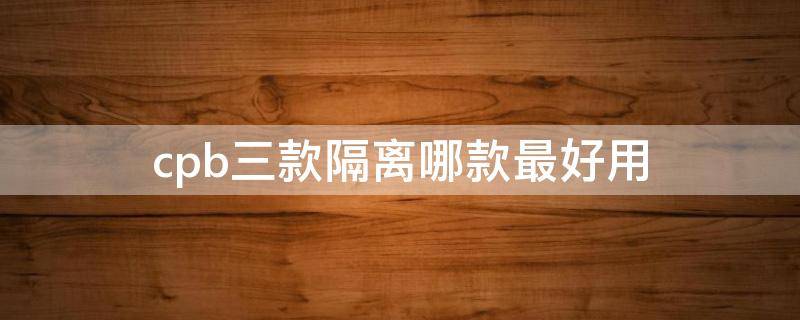 cpb三款隔离哪款最好用 cpb隔离三款隔离区别