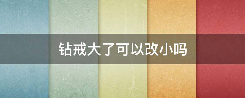 钻戒大了可以改小吗（钻戒戴着大了,怎么改小）