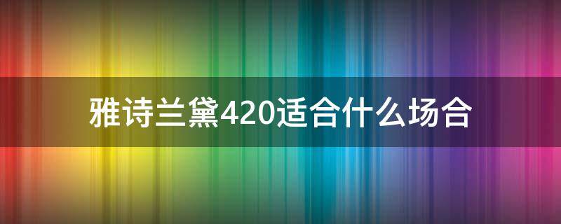 雅诗兰黛420适合什么场合（雅诗兰黛420适合年龄）