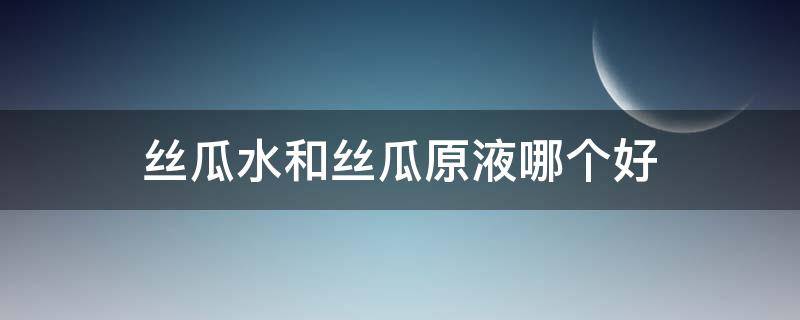 丝瓜水和丝瓜原液哪个好 丝瓜水好还是丝瓜原液好