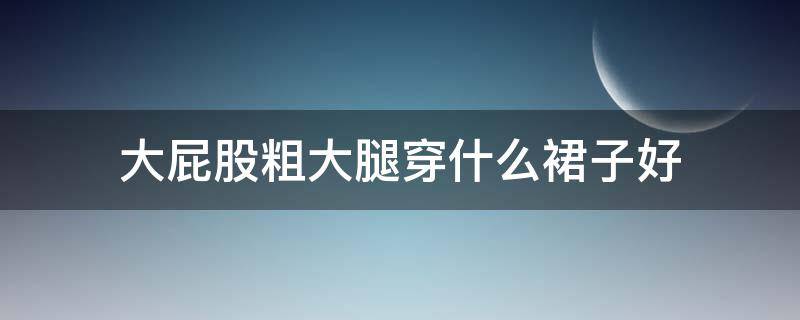 大屁股粗大腿穿什么裙子好 大腿粗适合穿什么裙子