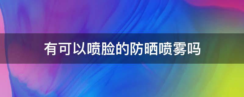 有可以喷脸的防晒喷雾吗 防晒喷雾能喷脸不