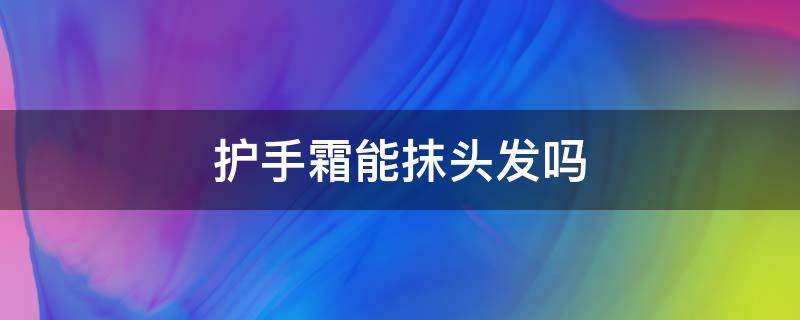 护手霜能抹头发吗（护手霜可以抹头皮吗）