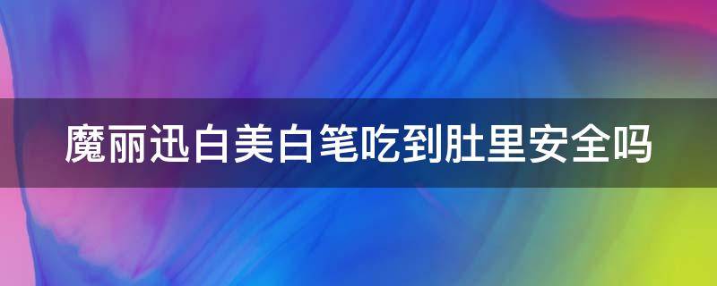 魔丽迅白美白笔吃到肚里安全吗 魔粒白美白片