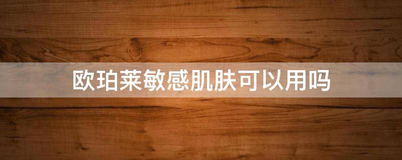 欧珀莱敏感肌肤可以用吗 瑞莱欧敏感肌肤可以用吗