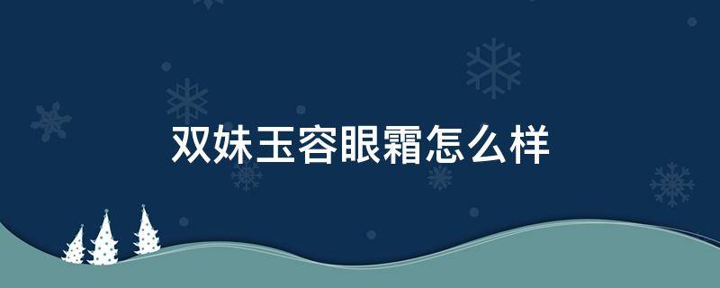 双妹玉容眼霜怎么样 双妹玉容霜适合年龄