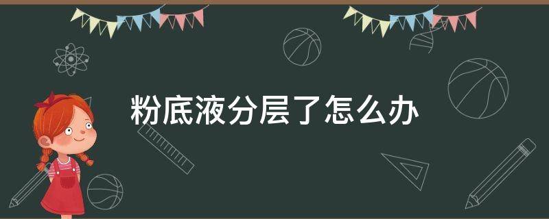 粉底液分层了怎么办（粉底液太久没用分层）