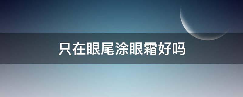 只在眼尾涂眼霜好吗（涂眼霜是从眼尾到内眼角吗）