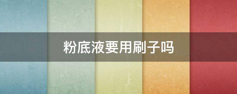 粉底液要用刷子吗 粉底液需要用刷子吗?