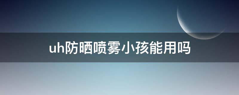 uh防晒喷雾小孩能用吗（uh防晒喷雾成分安全吗）