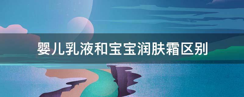婴儿乳液和宝宝润肤霜区别（婴儿面霜和润肤乳有什么区别）