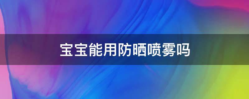 宝宝能用防晒喷雾吗 孩子能用的防晒喷雾