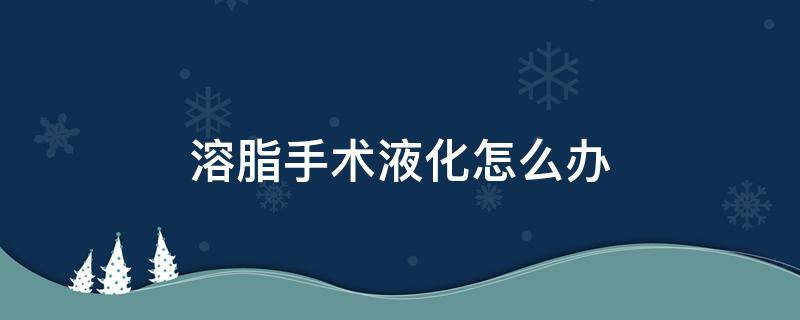 溶脂手术液化怎么办（做完手术脂肪液化怎么办）