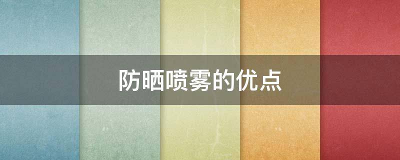 防晒喷雾的优点（防晒喷雾的优点在哪里?）
