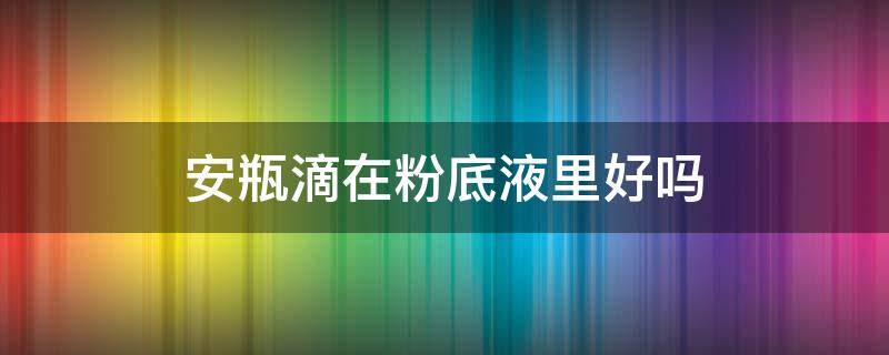 安瓶滴在粉底液里好吗（安瓶可以加入粉底液吗）