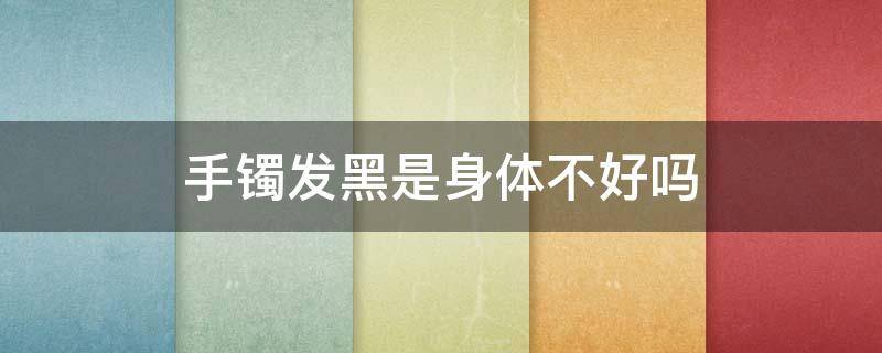 手镯发黑是身体不好吗 手镯带着发黑是身体的原因吗