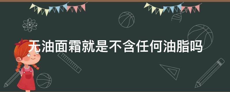 无油面霜就是不含任何油脂吗（不含油的面霜）