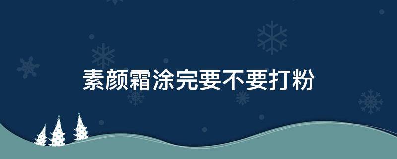 素颜霜涂完要不要打粉 打了素颜霜还用打粉底吗