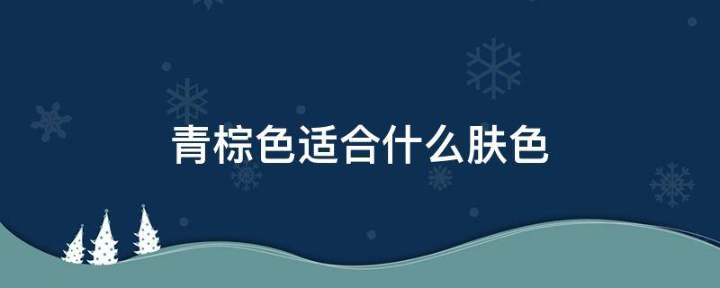 青棕色适合什么肤色 青棕色适合什么肤色的人