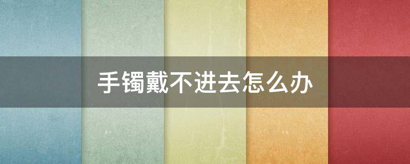 手镯戴不进去怎么办 手镯戴不进去怎么办?3个妙招帮你解决