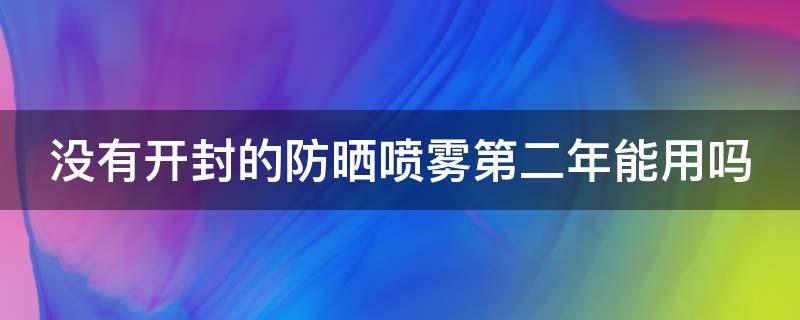 没有开封的防晒喷雾第二年能用吗（没有开封的防晒喷雾第二年能用吗有毒吗）
