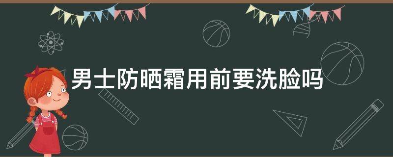 男士防晒霜用前要洗脸吗 男士需要擦防晒霜吗