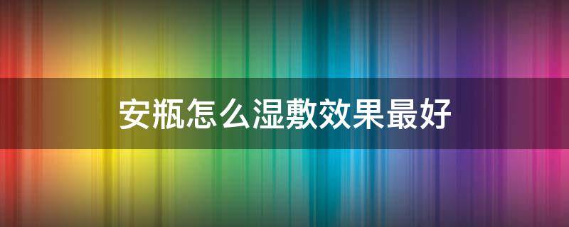安瓶怎么湿敷效果最好 安瓶可以湿敷吗
