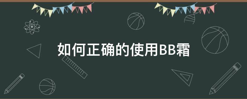 如何正确的使用BB霜（BB霜怎么用具体步骤）