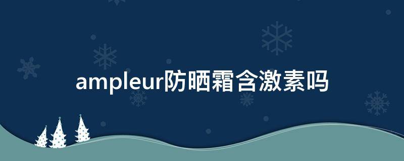 ampleur防晒霜含激素吗（AMPLEUR防晒生产日期）