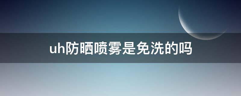 uh防晒喷雾是免洗的吗（uh防晒喷雾怎么样有用过的人吗）