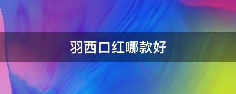 羽西口红哪款好（羽西口红是哪个国家的）