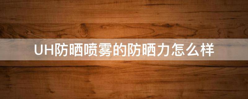UH防晒喷雾的防晒力怎么样 UH防晒喷雾怎么样