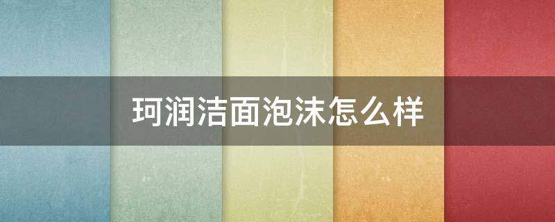 珂润洁面泡沫怎么样（珂润保湿洁颜泡沫洗面奶怎么样）