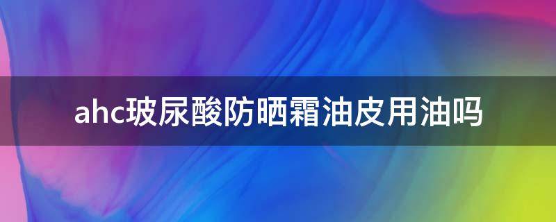 ahc玻尿酸防晒霜油皮用油吗 ahc防晒霜油不油