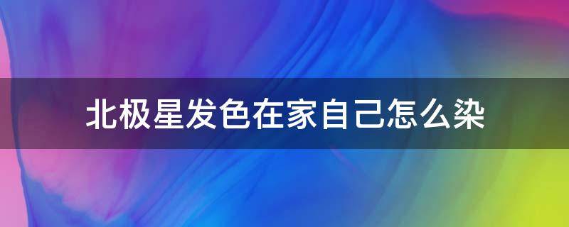 北极星发色在家自己怎么染（北极星绿色头发怎么染）