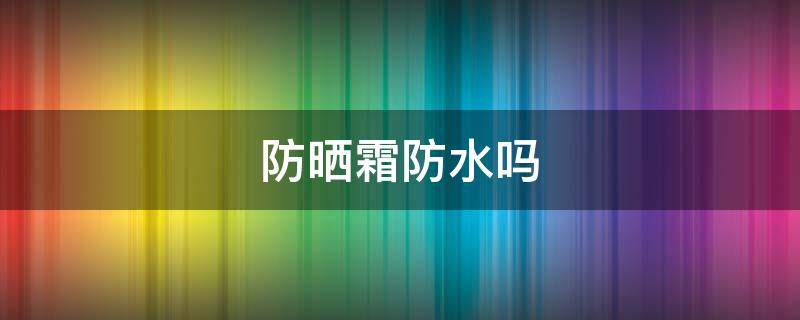 防晒霜防水吗（薇诺娜防晒霜防水吗）