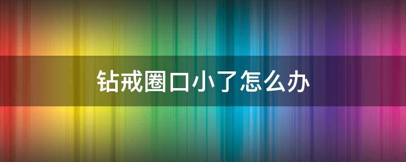 钻戒圈口小了怎么办（钻戒圈口小了去哪里改）