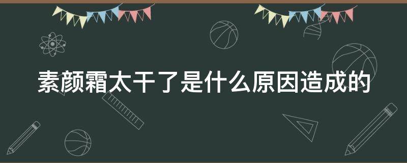 素颜霜太干了是什么原因造成的 素颜霜变干了还能用吗