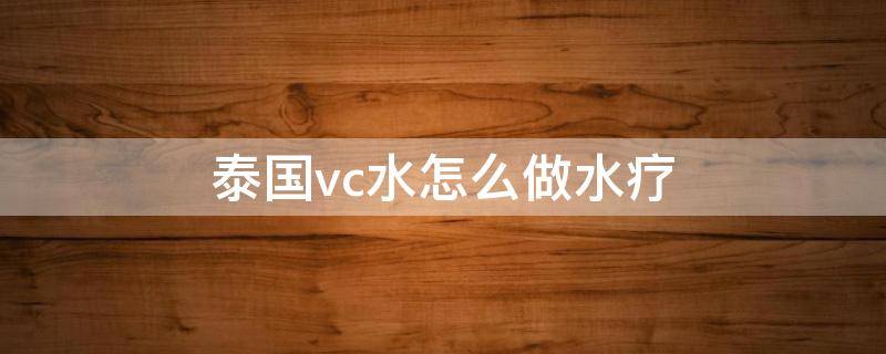泰国vc水怎么做水疗 可不可以用vc做水疗