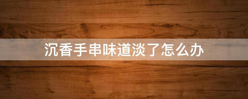 沉香手串味道淡了怎么办 沉香手串变味了怎么办
