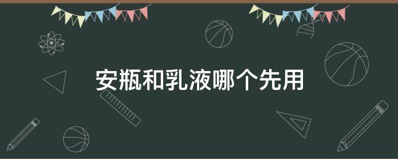 安瓶和乳液哪个先用（安瓶和水乳液哪个先用?）