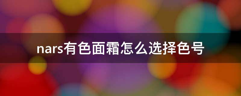 nars有色面霜怎么选择色号（nars遮瑕液色号怎么选）