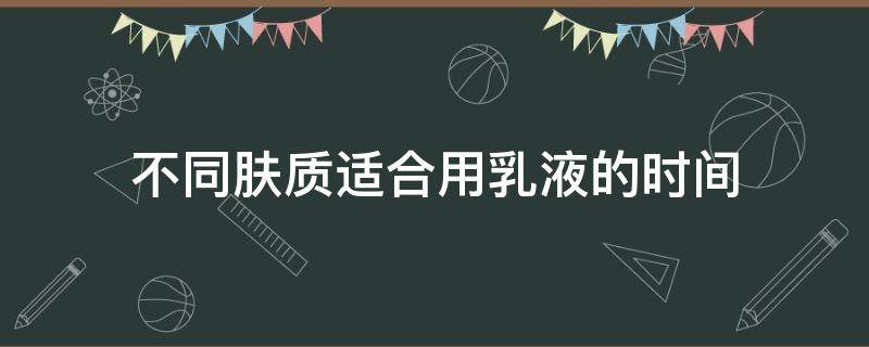 不同肤质适合用乳液的时间（爽肤水和乳液的时间间隔）
