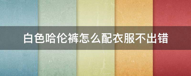 白色哈伦裤怎么配衣服不出错（黑白哈伦裤怎么搭配）