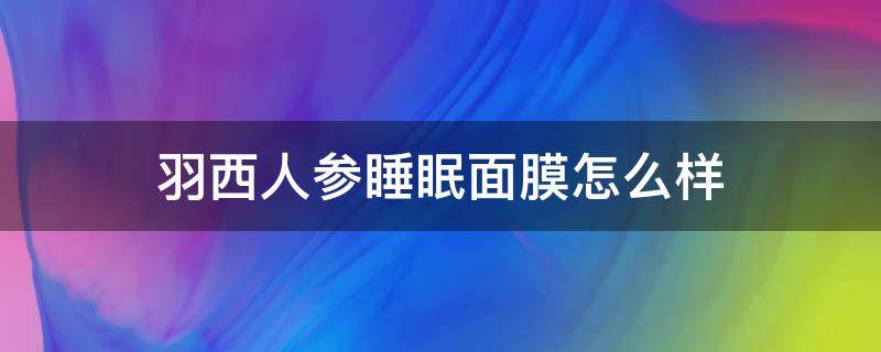 羽西人参睡眠面膜怎么样 羽西胶囊面膜怎么样