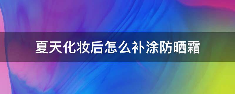 夏天化妆后怎么补涂防晒霜（化妆后怎样补涂防晒霜）
